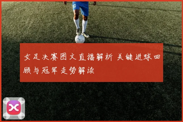 女足决赛图文直播解析 关键进球回顾与冠军走势解读