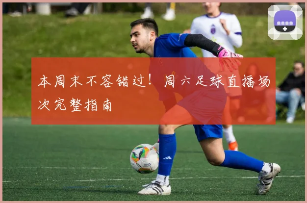 本周末不容错过!周六足球直播场次完整指南